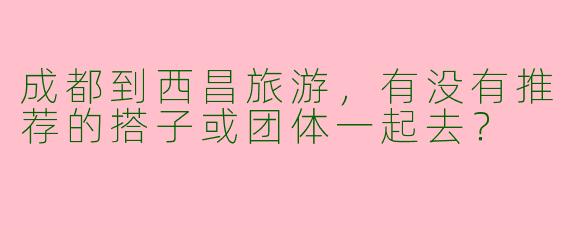 成都到西昌旅游，有没有推荐的搭子或团体一起去？