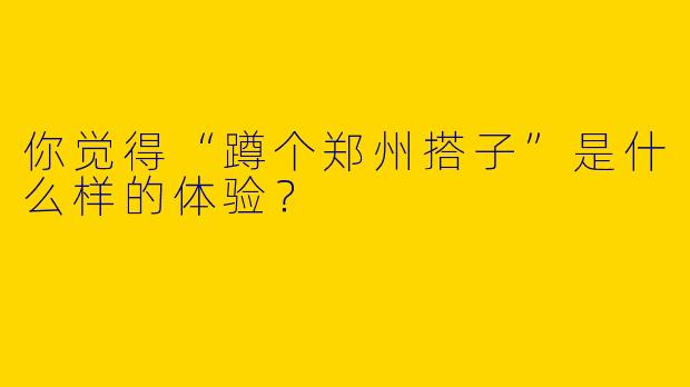 你觉得“蹲个郑州搭子”是什么样的体验？