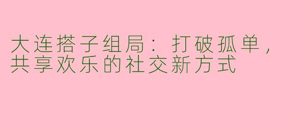 大连搭子组局：打破孤单，共享欢乐的社交新方式