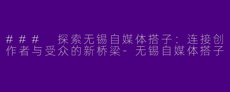 ### 探索无锡自媒体搭子：连接创作者与受众的新桥梁