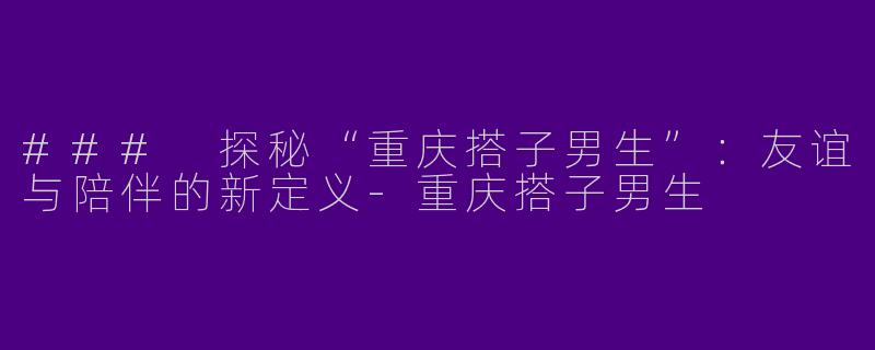 ### 探秘“重庆搭子男生”：友谊与陪伴的新定义