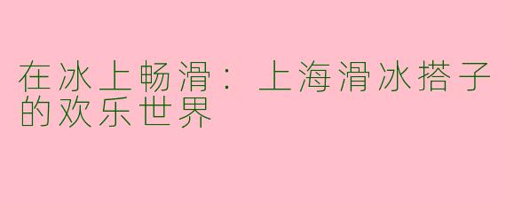 在冰上畅滑：上海滑冰搭子的欢乐世界