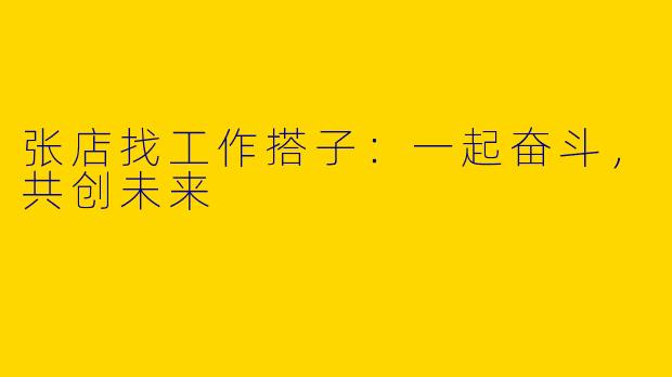 张店找工作搭子:一起奋斗,共创未来