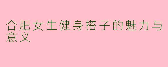 合肥女生健身搭子的魅力与意义