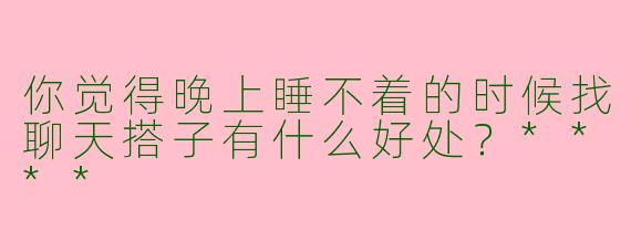 你觉得晚上睡不着的时候找聊天搭子有什么好处？****
