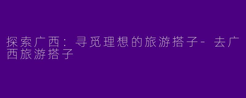 探索广西:寻觅理想的旅游搭子