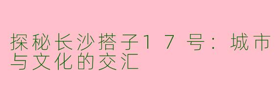 探秘长沙搭子17号：城市与文化的交汇