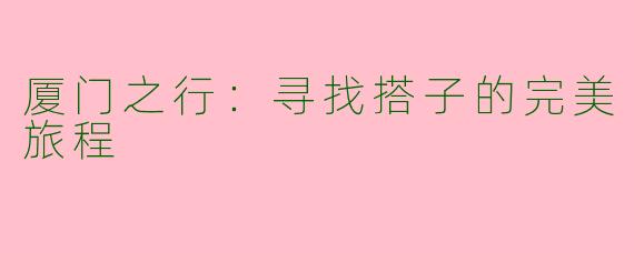 厦门之行：寻找搭子的完美旅程