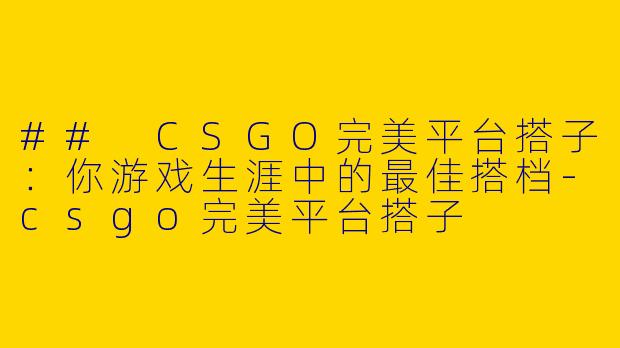 ## CSGO完美平台搭子：你游戏生涯中的最佳搭档-csgo完美平台搭子