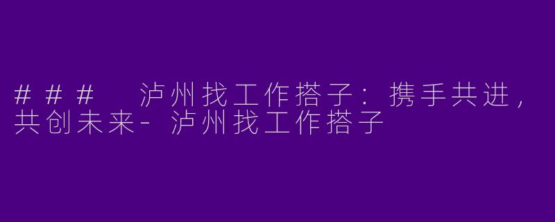### 泸州找工作搭子：携手共进，共创未来