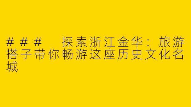 ### 探索浙江金华：旅游搭子带你畅游这座历史文化名城