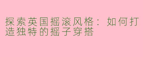 探索英国摇滚风格：如何打造独特的摇子穿搭