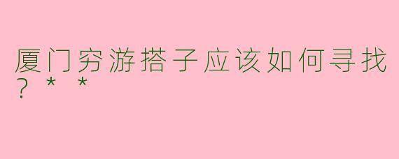 厦门穷游搭子应该如何寻找?**