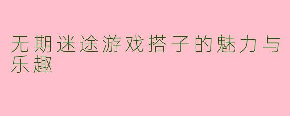 无期迷途游戏搭子的魅力与乐趣