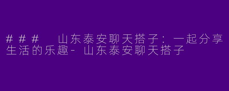 ### 山东泰安聊天搭子：一起分享生活的乐趣