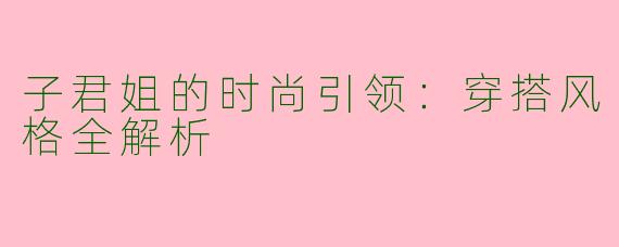 子君姐的时尚引领:穿搭风格全解析