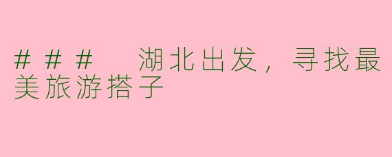 ### 湖北出发，寻找最美旅游搭子