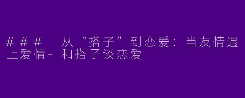 ### 从“搭子”到恋爱：当友情遇上爱情