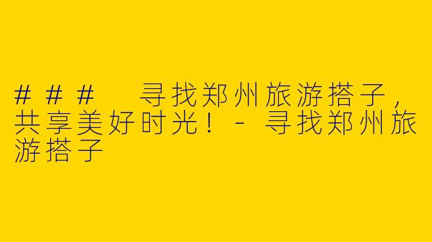 ### 寻找郑州旅游搭子，共享美好时光！-寻找郑州旅游搭子