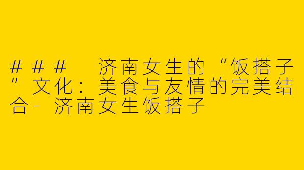 ### 济南女生的“饭搭子”文化：美食与友情的完美结合