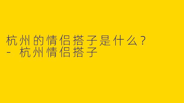 杭州的情侣搭子是什么？  