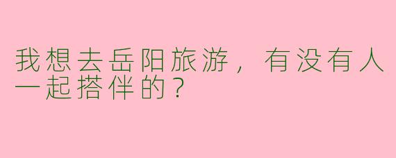 我想去岳阳旅游，有没有人一起搭伴的？