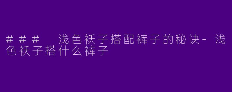 ### 浅色袄子搭配裤子的秘诀-浅色袄子搭什么裤子