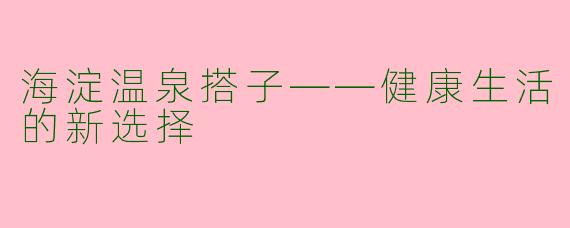 海淀温泉搭子——健康生活的新选择