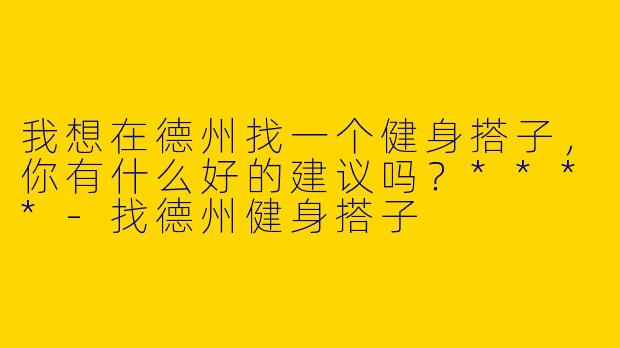 我想在德州找一个健身搭子,你有什么好的建议吗?****