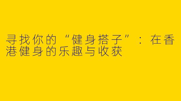 寻找你的“健身搭子”：在香港健身的乐趣与收获