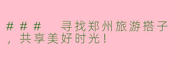 ### 寻找郑州旅游搭子，共享美好时光！