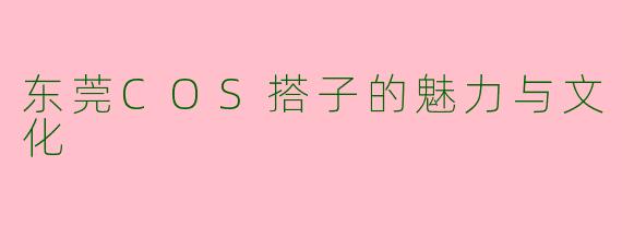 东莞COS搭子的魅力与文化