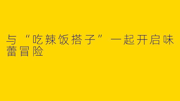 与“吃辣饭搭子”一起开启味蕾冒险