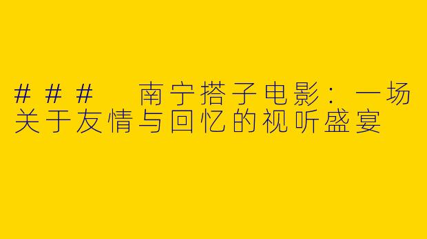 ### 南宁搭子电影：一场关于友情与回忆的视听盛宴