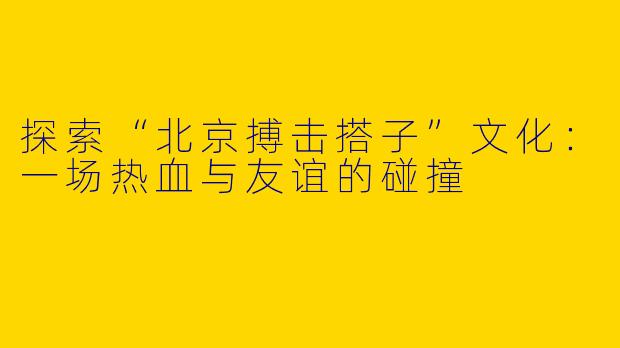 探索“北京搏击搭子”文化：一场热血与友谊的碰撞