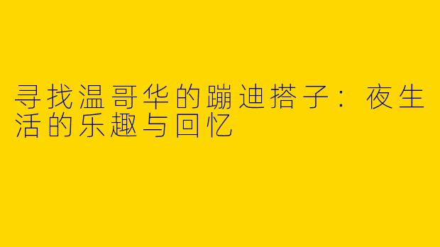 寻找温哥华的蹦迪搭子：夜生活的乐趣与回忆