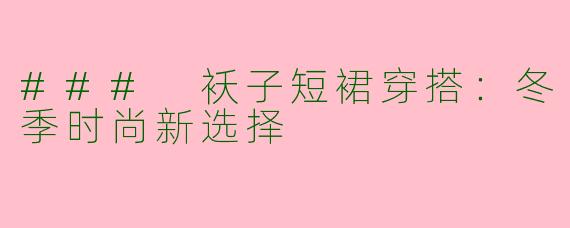 ### 袄子短裙穿搭:冬季时尚新选择