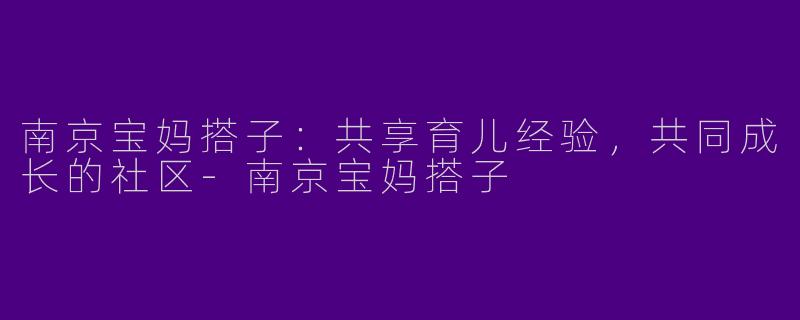 南京宝妈搭子：共享育儿经验，共同成长的社区-南京宝妈搭子