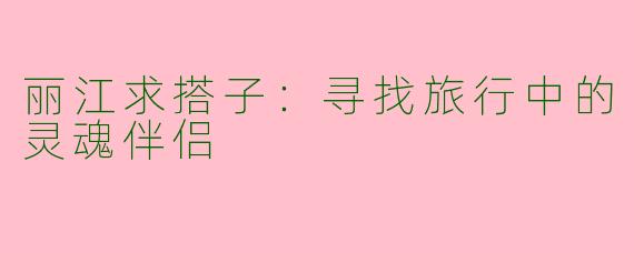 丽江求搭子：寻找旅行中的灵魂伴侣