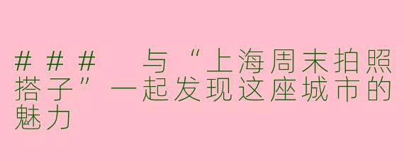 ### 与“上海周末拍照搭子”一起发现这座城市的魅力
