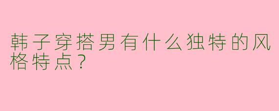 韩子穿搭男有什么独特的风格特点?