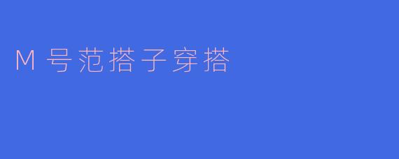 M号范搭子穿搭有哪些推荐的单品和搭配技巧?