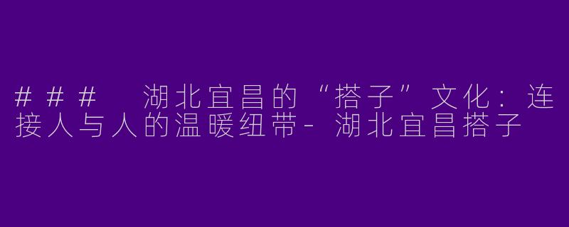 ### 湖北宜昌的“搭子”文化：连接人与人的温暖纽带-湖北宜昌搭子