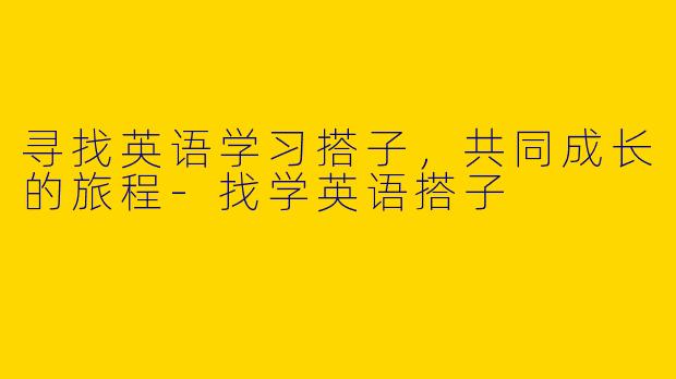 寻找英语学习搭子，共同成长的旅程-找学英语搭子