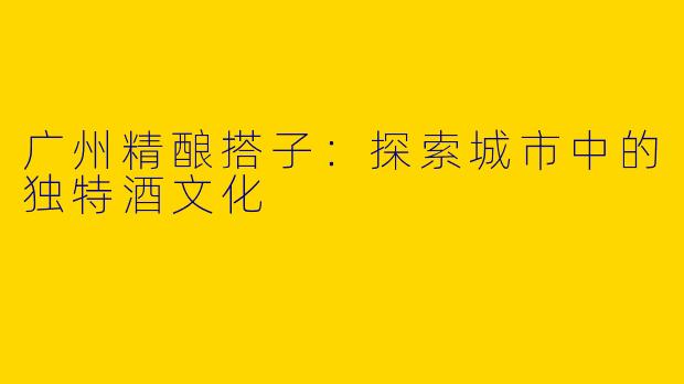 广州精酿搭子：探索城市中的独特酒文化