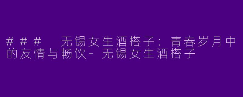 ### 无锡女生酒搭子：青春岁月中的友情与畅饮-无锡女生酒搭子