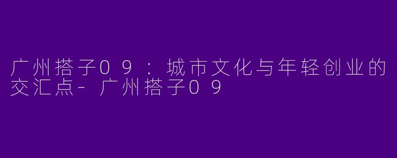 广州搭子09：城市文化与年轻创业的交汇点-广州搭子09