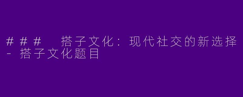 ### 搭子文化：现代社交的新选择-搭子文化题目