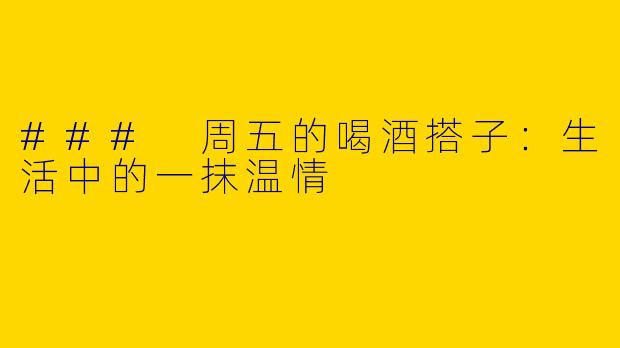 ### 周五的喝酒搭子：生活中的一抹温情