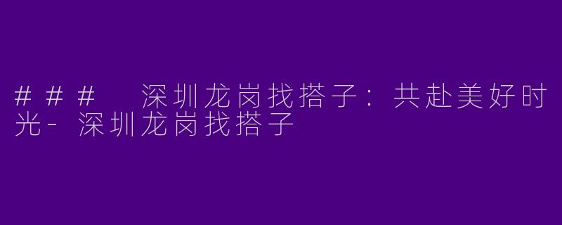 ### 深圳龙岗找搭子：共赴美好时光-深圳龙岗找搭子